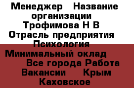 Менеджер › Название организации ­ Трофимова Н.В › Отрасль предприятия ­ Психология › Минимальный оклад ­ 15 000 - Все города Работа » Вакансии   . Крым,Каховское